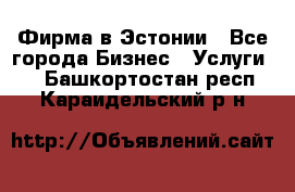 Фирма в Эстонии - Все города Бизнес » Услуги   . Башкортостан респ.,Караидельский р-н